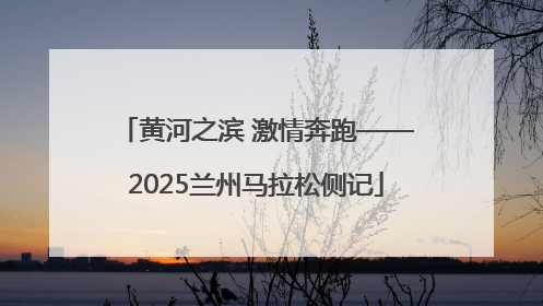 黄河之滨 激情奔跑——2025兰州马拉松侧记