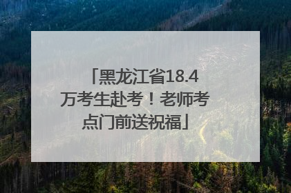 黑龙江省18.4万考生赴考！老师考点门前送祝福