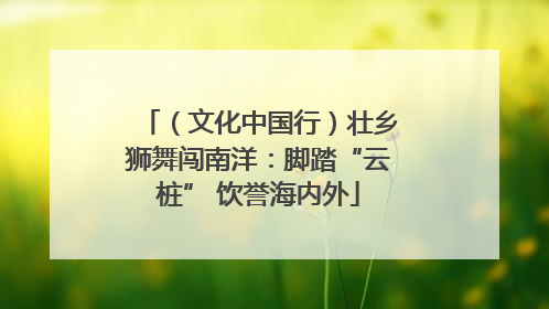 （文化中国行）壮乡狮舞闯南洋：脚踏“云桩” 饮誉海内外