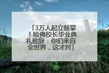 3万人起立鼓掌！哈佛校长毕业典礼致辞：你们来自全世界，这才对