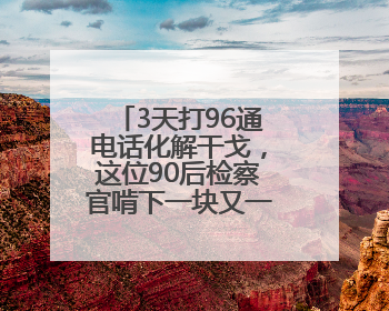 3天打96通电话化解干戈，这位90后检察官啃下一块又一块“硬骨头”