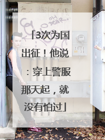 3次为国出征！他说：穿上警服那天起，就没有怕过