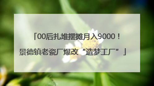 00后扎堆摆摊月入9000！景德镇老瓷厂爆改“造梦工厂”