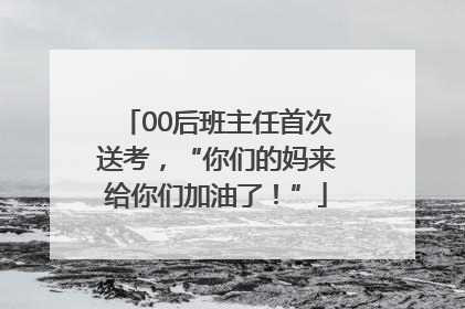 00后班主任首次送考，“你们的妈来给你们加油了！”