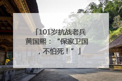 101岁抗战老兵黄国熙：“保家卫国，不怕死！”