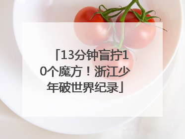 13分钟盲拧10个魔方！浙江少年破世界纪录
