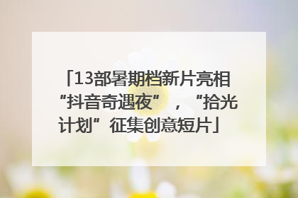13部暑期档新片亮相“抖音奇遇夜”，“拾光计划”征集创意短片