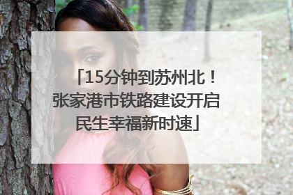 15分钟到苏州北！张家港市铁路建设开启民生幸福新时速