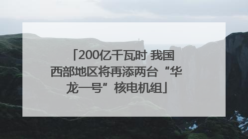 200亿千瓦时 我国西部地区将再添两台“华龙一号”核电机组