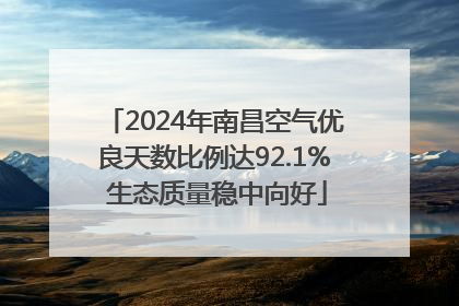 2024年南昌空气优良天数比例达92.1% 生态质量稳中向好