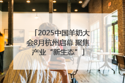 2025中国羊奶大会8月杭州启幕 聚焦产业“新生态”