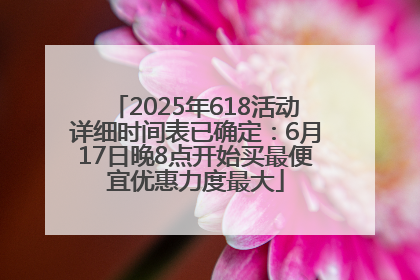 2025年618活动详细时间表已确定：6月17日晚8点开始买最便宜优惠力度最大