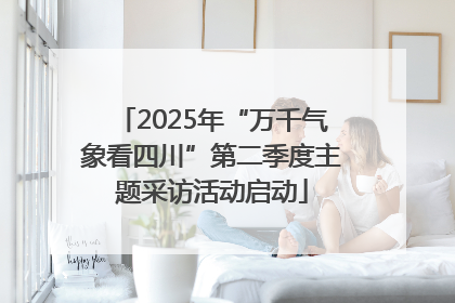 2025年“万千气象看四川”第二季度主题采访活动启动