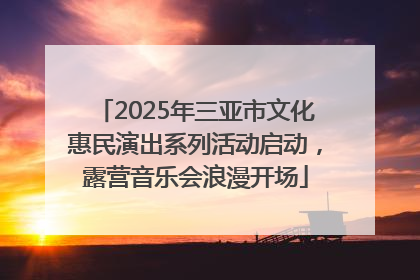 2025年三亚市文化惠民演出系列活动启动，露营音乐会浪漫开场