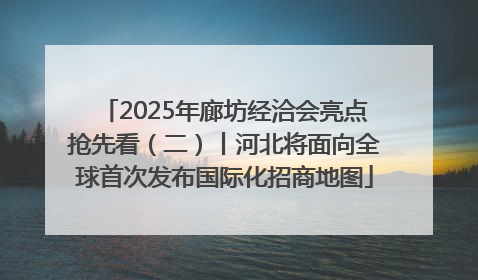 2025年廊坊经洽会亮点抢先看（二）丨河北将面向全球首次发布国际化招商地图