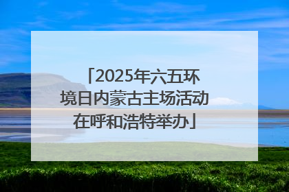 2025年六五环境日内蒙古主场活动在呼和浩特举办