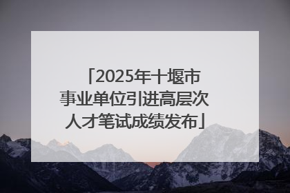 2025年十堰市事业单位引进高层次人才笔试成绩发布