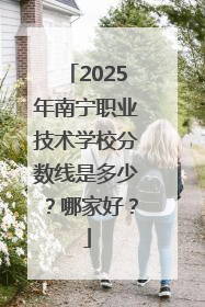 2025年南宁职业技术学校分数线是多少？哪家好？