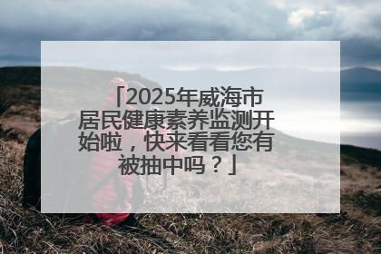 2025年威海市居民健康素养监测开始啦，快来看看您有被抽中吗？