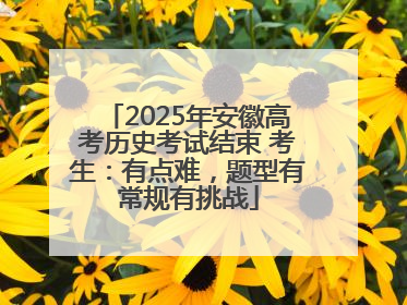 2025年安徽高考历史考试结束 考生：有点难，题型有常规有挑战