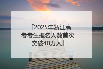 2025年浙江高考考生报名人数首次突破40万人