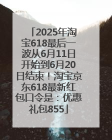 2025年淘宝618最后一波从6月11日开始到6月20日结束！淘宝京东618最新红包口令是：优惠礼包855