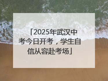 2025年武汉中考今日开考，学生自信从容赴考场