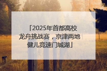 2025年首都高校龙舟挑战赛，京津两地健儿竞速门城湖