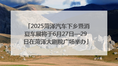 2025菏泽汽车下乡暨消夏车展将于6月27日—29日在菏泽大剧院广场举办