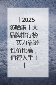 2025防晒霜十大品牌排行榜：实力靠谱性价比高，值得入手！