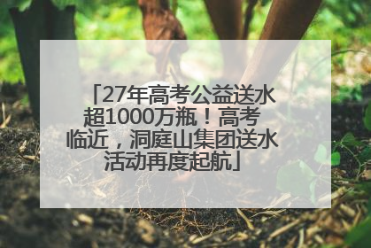 27年高考公益送水超1000万瓶！高考临近，洞庭山集团送水活动再度起航