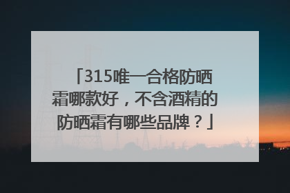 315唯一合格防晒霜哪款好，不含酒精的防晒霜有哪些品牌？