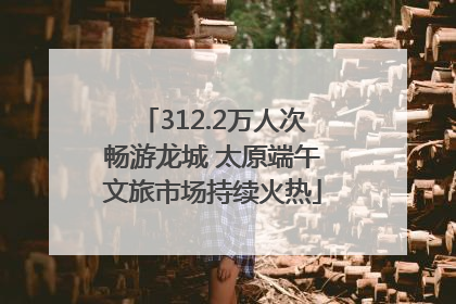 312.2万人次畅游龙城 太原端午文旅市场持续火热