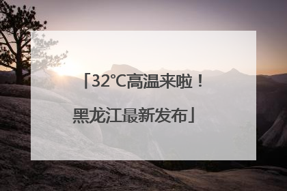 32℃高温来啦！黑龙江最新发布