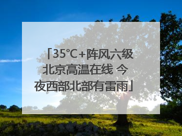 35℃+阵风六级 北京高温在线 今夜西部北部有雷雨