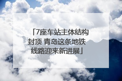 7座车站主体结构封顶 青岛这条地铁线路迎来新进展