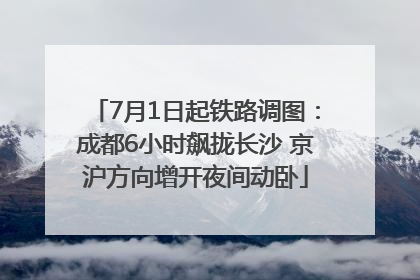 7月1日起铁路调图：成都6小时飙拢长沙 京沪方向增开夜间动卧