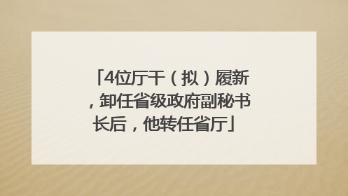 4位厅干（拟）履新，卸任省级政府副秘书长后，他转任省厅
