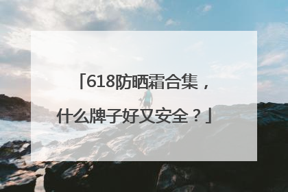 618防晒霜合集，什么牌子好又安全？