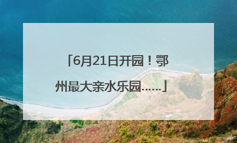 6月21日开园！鄂州最大亲水乐园……
