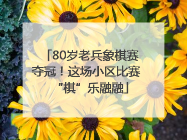 80岁老兵象棋赛夺冠！这场小区比赛“棋”乐融融