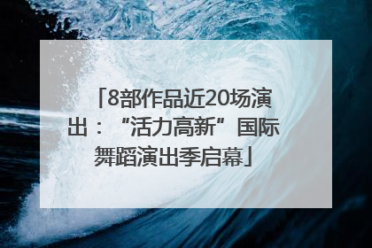 8部作品近20场演出：“活力高新”国际舞蹈演出季启幕