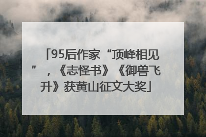 95后作家“顶峰相见”，《志怪书》《御兽飞升》获黄山征文大奖
