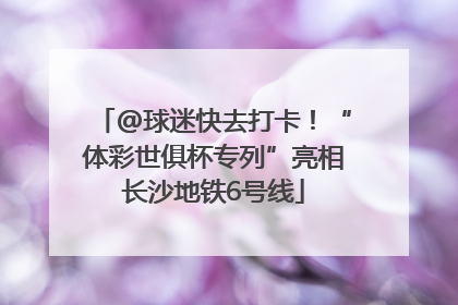 @球迷快去打卡！“体彩世俱杯专列”亮相长沙地铁6号线