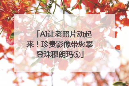 AI让老照片动起来！珍贵影像带您攀登珠穆朗玛⑤