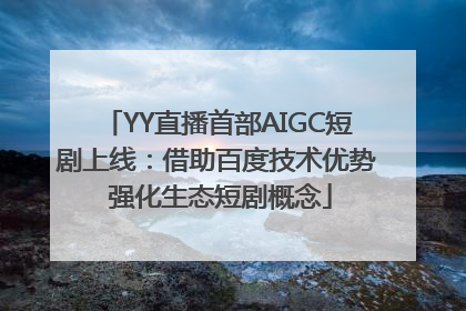 YY直播首部AIGC短剧上线：借助百度技术优势 强化生态短剧概念