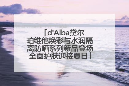 d'Alba黛尔珀维他焕彩与水润隔离防晒系列新品登场全面护肤迎接夏日