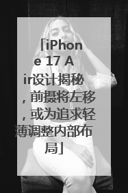 iPhone 17 Air设计揭秘，前摄将左移，或为追求轻薄调整内部布局